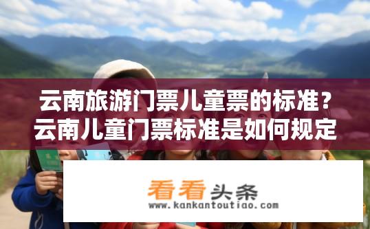 云南旅游门票儿童票的标准？云南儿童门票标准是如何规定的？