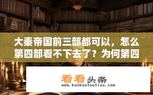 大秦帝国前三部都可以，怎么第四部看不下去了？为何第四部的大秦帝国系列作品无法吸引读者兴趣?