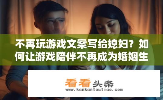 不再玩游戏文案写给媳妇？如何让游戏陪伴不再成为婚姻生活的心头之痛？