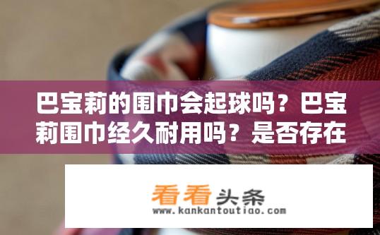 巴宝莉的围巾会起球吗？巴宝莉围巾经久耐用吗？是否存在起球风险？