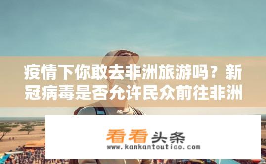 疫情下你敢去非洲旅游吗？新冠病毒是否允许民众前往非洲？全球旅游市场有何变化?