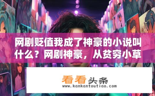 网剧贬值我成了神豪的小说叫什么？网剧神豪，从贫穷小草逆袭成富豪小说迷的故事，剧情逆转引人深思