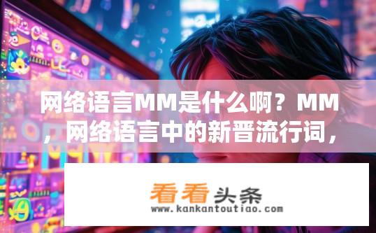 网络语言MM是什么啊？MM，网络语言中的新晋流行词，含义广泛且具有独特的网络语境感吗？