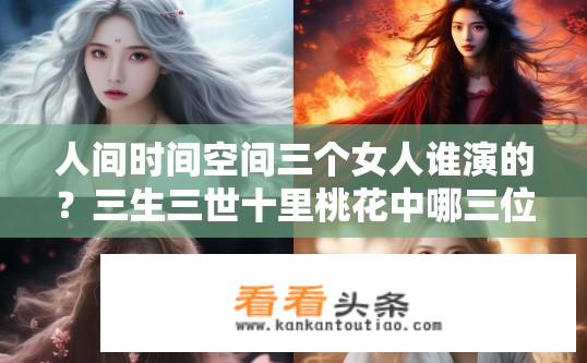 人间时间空间三个女人谁演的？三生三世十里桃花中哪三位女性角色由哪位演员饰演?