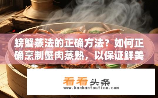 螃蟹蒸法的正确方法？如何正确烹制蟹肉蒸熟，以保证鲜美口感和营养不流失?