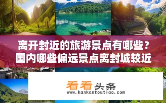 离开封近的旅游景点有哪些？国内哪些偏远景点离封城较近且值得一游?