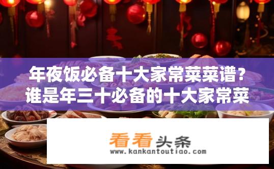 年夜饭必备十大家常菜菜谱？谁是年三十必备的十大家常菜菜谱？