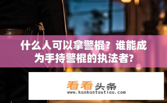 什么人可以拿警棍？谁能成为手持警棍的执法者?