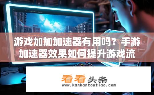 游戏加加加速器有用吗？手游加速器效果如何提升游戏流畅度?