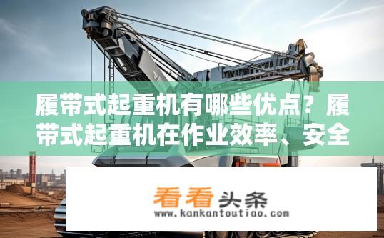 履带式起重机有哪些优点？履带式起重机在作业效率、安全性、灵活性和环保性等方面有何突出优势?