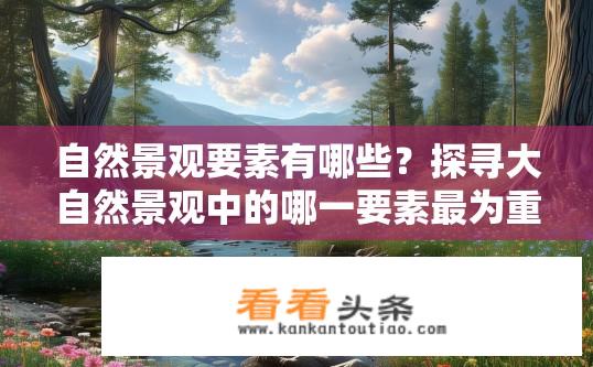 自然景观要素有哪些？探寻大自然景观中的哪一要素最为重要，构成其独特魅力？