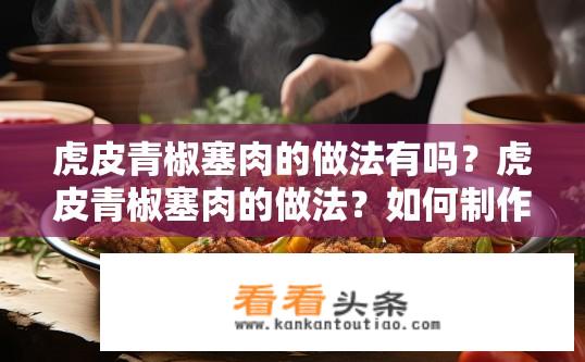 虎皮青椒塞肉的做法有吗？虎皮青椒塞肉的做法？如何制作口感鲜美、香气四溢的虎皮青椒塞肉菜品?