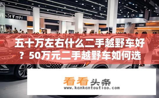 五十万左右什么二手越野车好？50万元二手越野车如何选择？推荐性价比较高的车型建议
