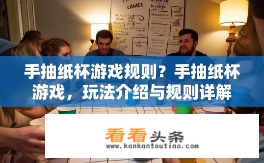 手抽纸杯游戏规则？手抽纸杯游戏，玩法介绍与规则详解