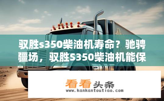 驭胜s350柴油机寿命？驰骋疆场，驭胜S350柴油机能保持多久寿命？