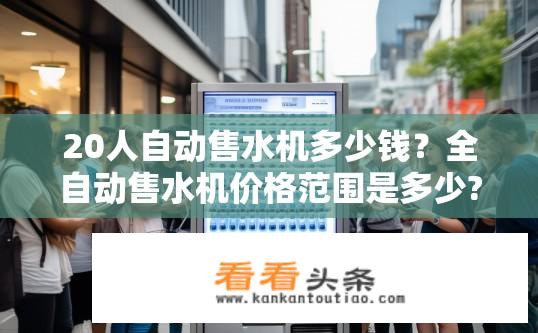 20人自动售水机多少钱？全自动售水机价格范围是多少?