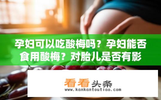 孕妇可以吃酸梅吗？孕妇能否食用酸梅？对胎儿是否有影响？