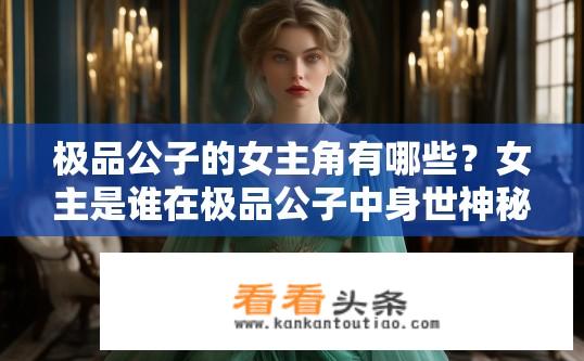 极品公子的女主角有哪些？女主是谁在极品公子中身世神秘、魅力非凡?