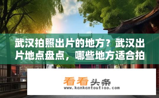 武汉拍照出片的地方？武汉出片地点盘点，哪些地方适合拍照留念?
