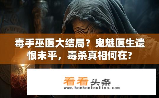毒手巫医大结局？鬼魅医生遗恨未平，毒杀真相何在?