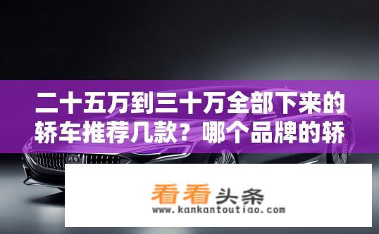 二十五万到三十万全部下来的轿车推荐几款？哪个品牌的轿车在二十五万至三十万元区间内表现突出，集豪华与实用于一身？