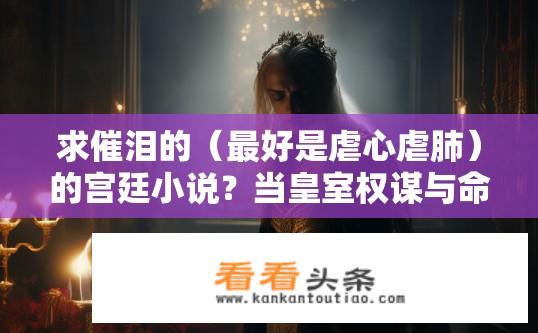 求催泪的（更好是虐心虐肺）的宫廷小说？当皇室权谋与命运交织，谁是那个能用绝世温柔拯救帝国、唤醒沉睡王位的逆臣?