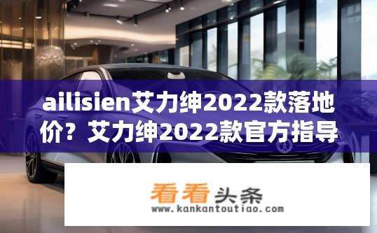 ailisien艾力绅2022款落地价？艾力绅2022款官方指导价是多少？