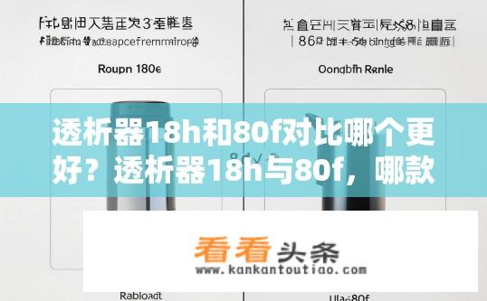 透析器18h和80f对比哪个更好？透析器18h与80f，哪款更稳定？，持续工作8小时与24小时内比，透析器18h与80f谁表现得更出色？，哪款透析器更适合长期运行，18h或80f？，18小时工作时间和80小时工作时间下的透析器性能差异分析，哪种选择更适合？，透析器18h和80f，短期和长期对比，哪款能持久保证患者血液流速？，选择耐用型透析器18h还是80f，耐用性和效率之间的比较，分析两者的最大工作时长，18h还是80f？哪款更能满足长期稳定性需求？，18小时工作时间与80小时工作时间下的透析器稳定性比，哪种好于其他选项？，深度探讨18h和80f在透析过程中发挥的作用及性能差异，哪家产品更为可靠？