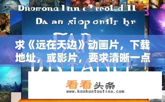 求《远在天边》动画片，下载地址，或影片，要求清晰一点？在哪里能免费下载远在天边动画片？高清版本或在线播放推荐？