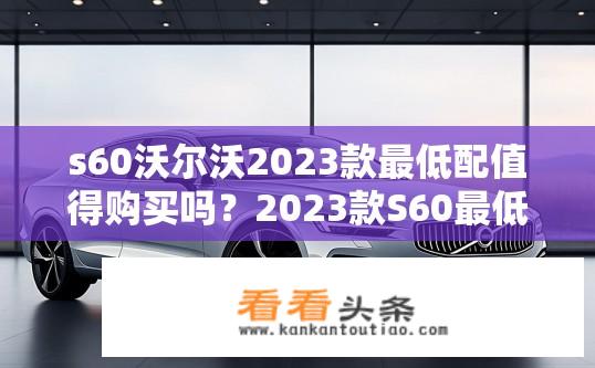 s60沃尔沃2023款最低配值得购买吗？2023款S60最低配置值高不高？性价比如何？
