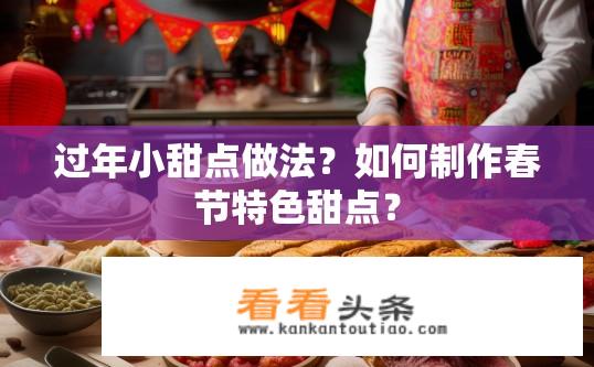 过年小甜点做法？如何制作春节特色甜点？