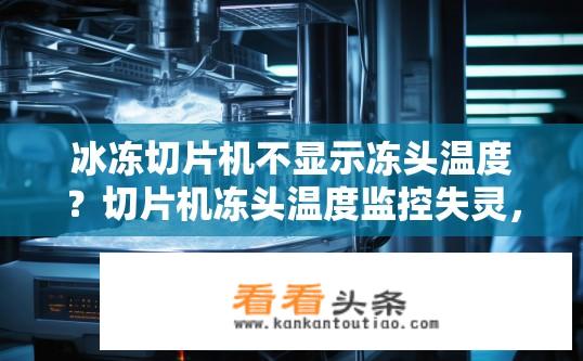冰冻切片机不显示冻头温度？切片机冻头温度监控失灵，原因分析及解决方案探讨