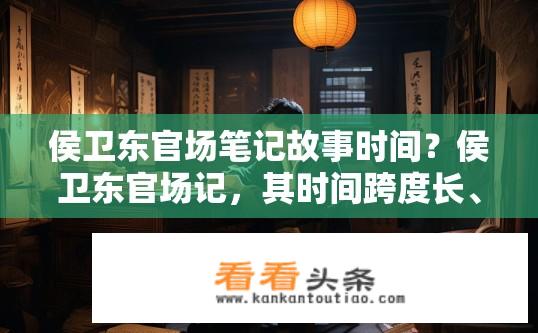 侯卫东官场笔记故事时间？侯卫东官场记，其时间跨度长、细节丰富的小说探析