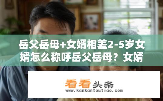 岳父岳母+女婿相差2-5岁女婿怎么称呼岳父岳母？女婿与岳父母年龄差距，岳父岳母如何称呼之谜