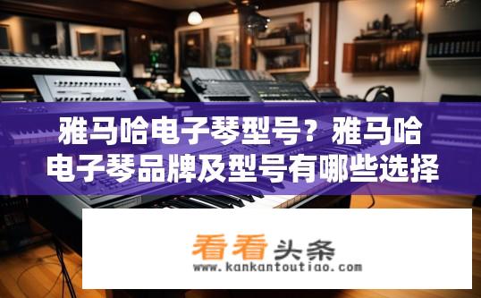 雅马哈电子琴型号？雅马哈电子琴品牌及型号有哪些选择？