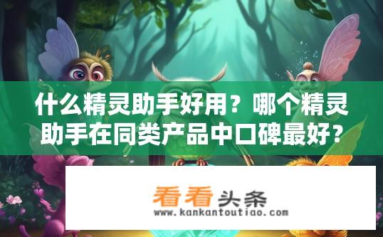 什么精灵助手好用？哪个精灵助手在同类产品中口碑最好？