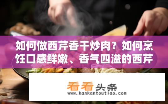 如何做西芹香干炒肉？如何烹饪口感鲜嫩、香气四溢的西芹香干炒肉？