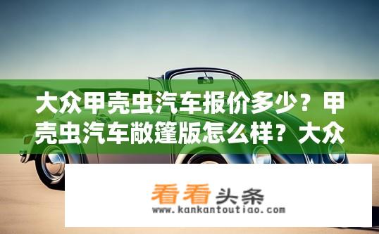 大众甲壳虫汽车报价多少？甲壳虫汽车敞篷版怎么样？大众甲壳虫敞篷版价格是多少？，如何评价大众甲壳虫敞篷版的性价比?