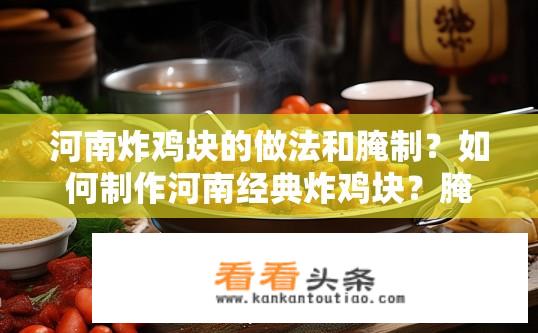 河南炸鸡块的做法和腌制？如何制作河南经典炸鸡块？腌制技巧详解