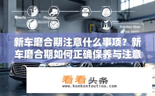 新车磨合期注意什么事项？新车磨合期如何正确保养与注意事项？
