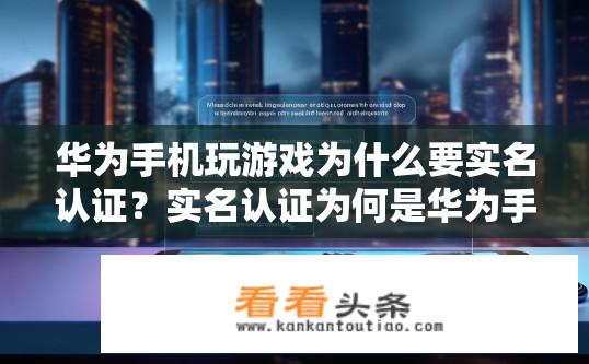 华为手机玩游戏为什么要实名认证？实名认证为何是华为手机游戏推荐机制之一？