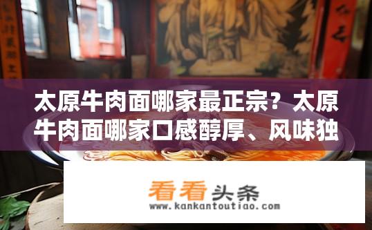 太原牛肉面哪家最正宗？太原牛肉面哪家口感醇厚、风味独特？