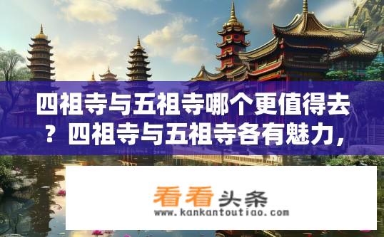 四祖寺与五祖寺哪个更值得去？四祖寺与五祖寺各有魅力，选择哪一座寺庙更为值得一游?