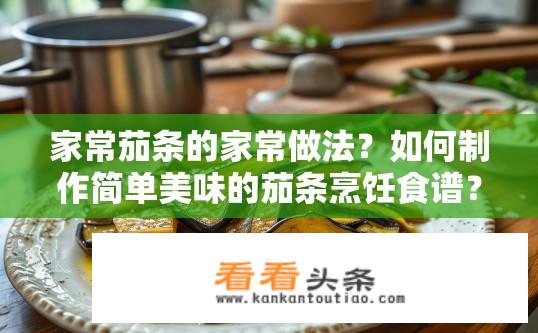 家常茄条的家常做法？如何制作简单美味的茄条烹饪食谱？
