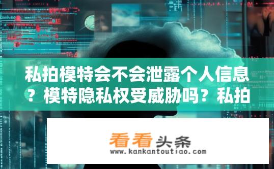 私拍模特会不会泄露个人信息？模特隐私权受威胁吗？私拍画面中的个人信息安全问题亟待关注!