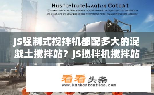 JS强制式搅拌机都配多大的混凝土搅拌站？JS搅拌机搅拌站搅拌能力与混凝土类型、浇筑规模、操作条件等多因素有关吗？