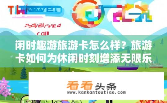 闲时趣游旅游卡怎么样？旅游卡如何为休闲时刻增添无限乐趣?