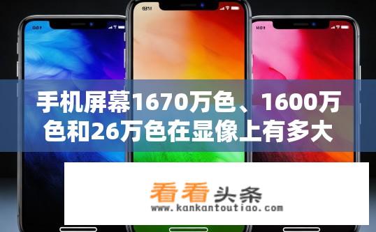 手机屏幕1670万色、1600万色和26万色在显像上有多大差异？手机屏幕不同色域显示对比，1670万色与1600万色、26万色区别解析