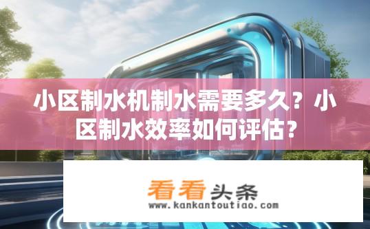 小区制水机制水需要多久？小区制水效率如何评估？