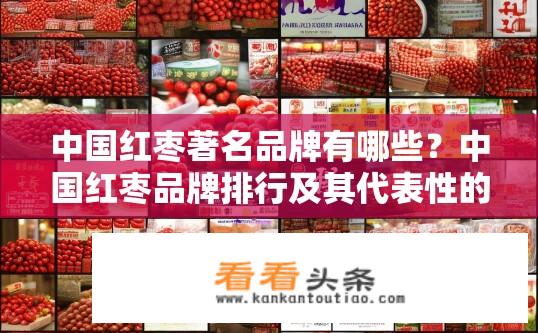 中国红枣著名品牌有哪些？中国红枣品牌排行及其代表性的品牌有哪些？